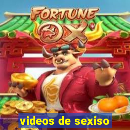 videos de sexiso